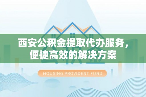 师宗西安公积金提取代办服务，便捷高效的解决方案