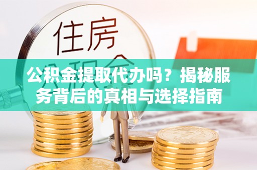 师宗公积金提取代办吗？揭秘服务背后的真相与选择指南