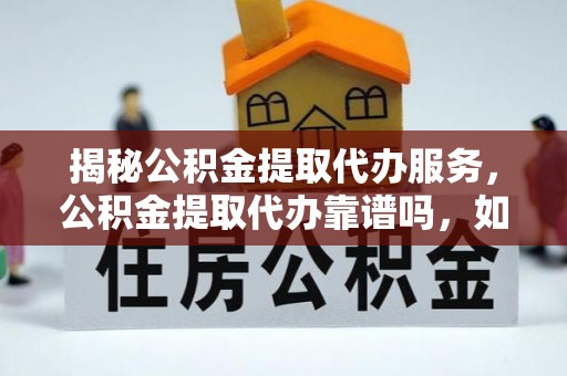 师宗揭秘公积金提取代办服务，公积金提取代办靠谱吗，如何选择放心渠道？