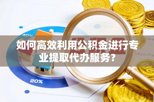 师宗如何高效利用公积金进行专业提取代办服务？