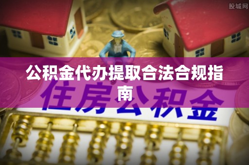 师宗公积金代办提取合法合规指南