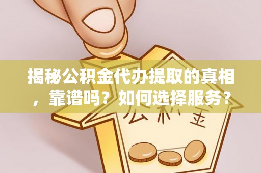 师宗揭秘公积金代办提取的真相，靠谱吗？如何选择服务？