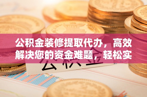 师宗公积金装修提取代办，高效解决您的资金难题，轻松实现家居梦想