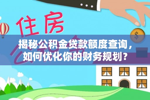 师宗揭秘公积金贷款额度查询，如何优化你的财务规划？