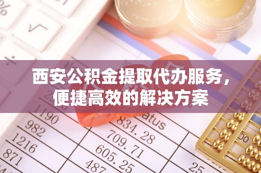 师宗西安公积金提取代办服务，便捷高效的解决方案