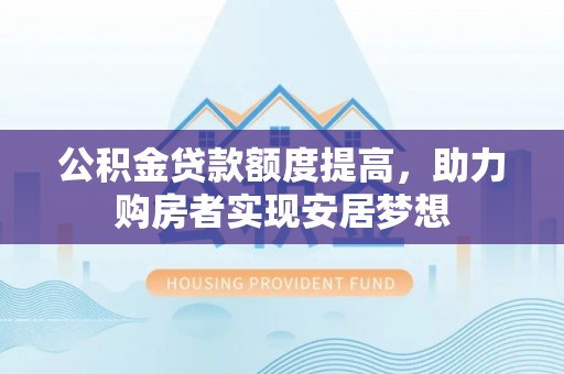 师宗公积金贷款额度提高，助力购房者实现安居梦想