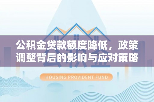 师宗公积金贷款额度降低，政策调整背后的影响与应对策略