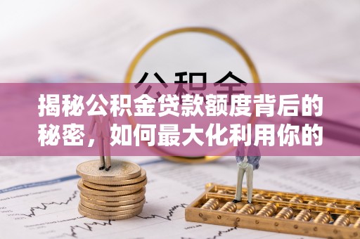 师宗揭秘公积金贷款额度背后的秘密，如何最大化利用你的福利？