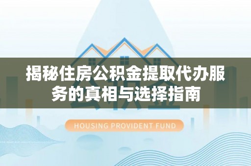 师宗揭秘住房公积金提取代办服务的真相与选择指南
