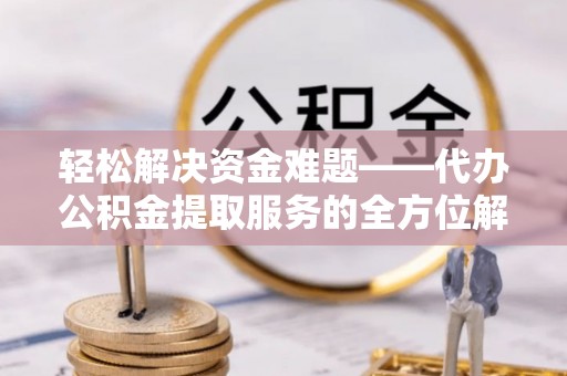师宗轻松解决资金难题——代办公积金提取服务的全方位解析