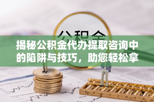 师宗揭秘公积金代办提取咨询中的陷阱与技巧，助您轻松拿回属于自己的钱