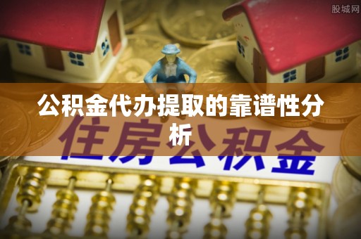 师宗公积金代办提取的靠谱性分析