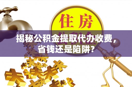 师宗揭秘公积金提取代办收费，省钱还是陷阱？