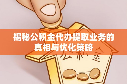 师宗揭秘公积金代办提取业务的真相与优化策略
