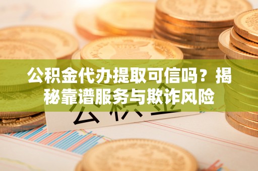 师宗公积金代办提取可信吗？揭秘靠谱服务与欺诈风险