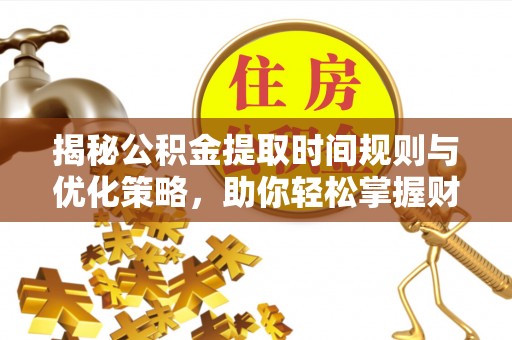 师宗揭秘公积金提取时间规则与优化策略，助你轻松掌握财富流动