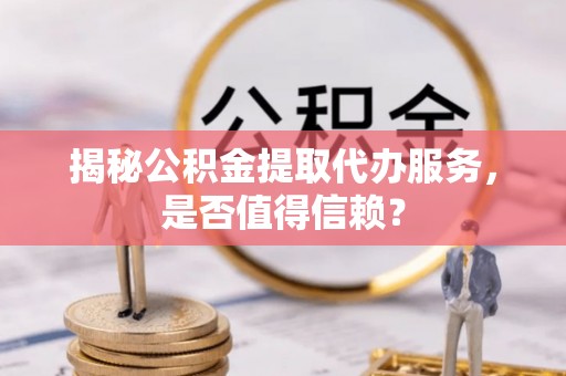 师宗揭秘公积金提取代办服务，是否值得信赖？