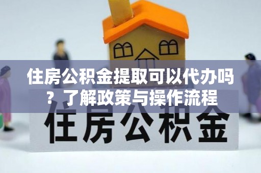 师宗住房公积金提取可以代办吗？了解政策与操作流程