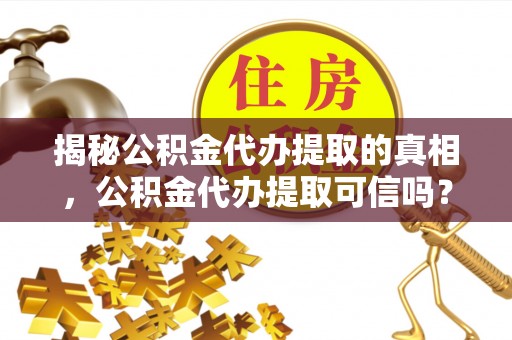 师宗揭秘公积金代办提取的真相，公积金代办提取可信吗？