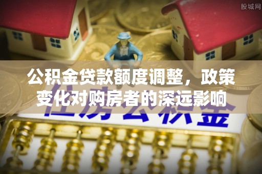 师宗公积金贷款额度调整，政策变化对购房者的深远影响