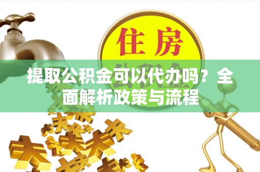 师宗提取公积金可以代办吗？全面解析政策与流程