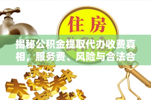 师宗揭秘公积金提取代办收费真相，服务费、风险与合法合规全解析