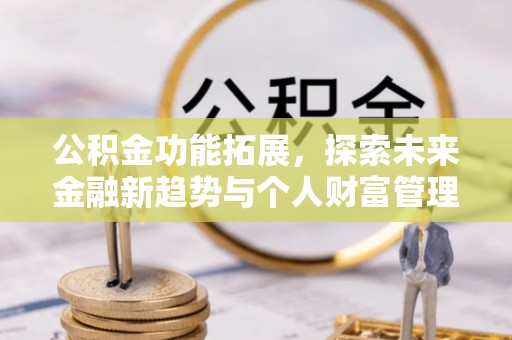师宗公积金功能拓展，探索未来金融新趋势与个人财富管理的革新之道