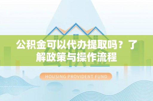 师宗公积金可以代办提取吗？了解政策与操作流程