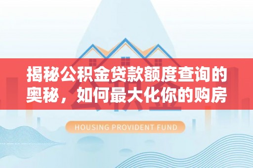 师宗揭秘公积金贷款额度查询的奥秘，如何最大化你的购房资金？