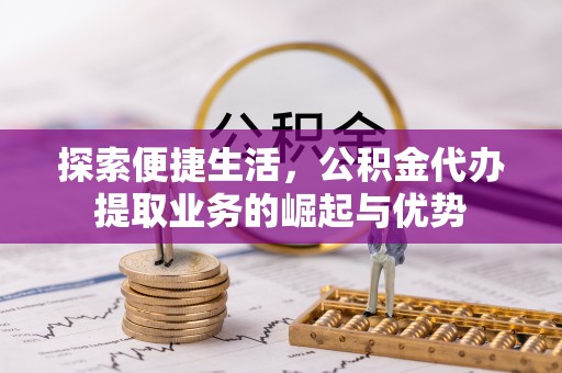 师宗探索便捷生活，公积金代办提取业务的崛起与优势