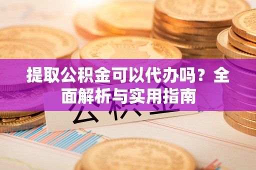师宗提取公积金可以代办吗？全面解析与实用指南