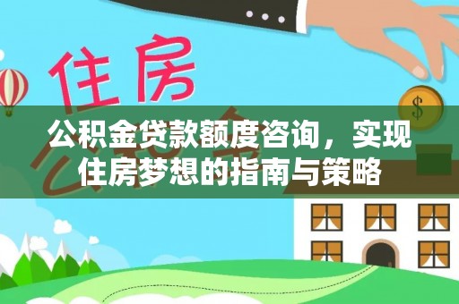 师宗公积金贷款额度咨询，实现住房梦想的指南与策略