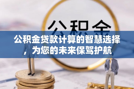 师宗公积金贷款计算的智慧选择，为您的未来保驾护航