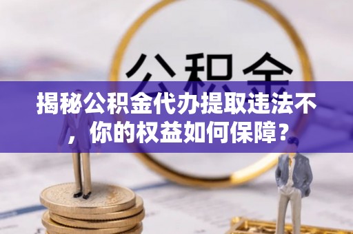 师宗揭秘公积金代办提取违法不，你的权益如何保障？