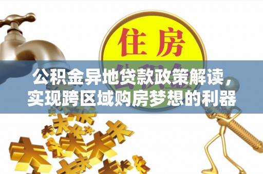 师宗公积金异地贷款政策解读，实现跨区域购房梦想的利器