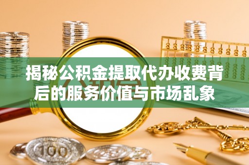 师宗揭秘公积金提取代办收费背后的服务价值与市场乱象