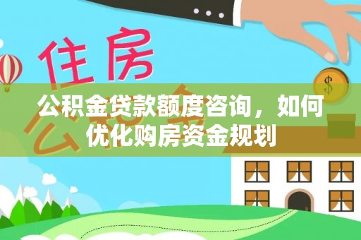 师宗公积金贷款额度咨询，如何优化购房资金规划
