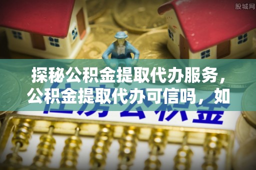 师宗探秘公积金提取代办服务，公积金提取代办可信吗，如何选择靠谱平台？