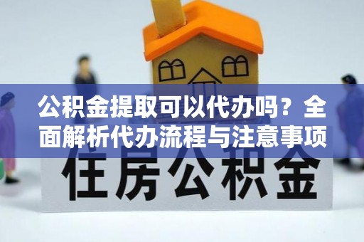 师宗公积金提取可以代办吗？全面解析代办流程与注意事项