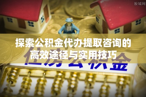 师宗探索公积金代办提取咨询的高效途径与实用技巧