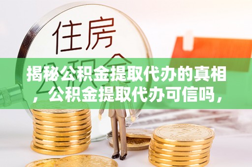 师宗揭秘公积金提取代办的真相，公积金提取代办可信吗，如何选择靠谱服务？