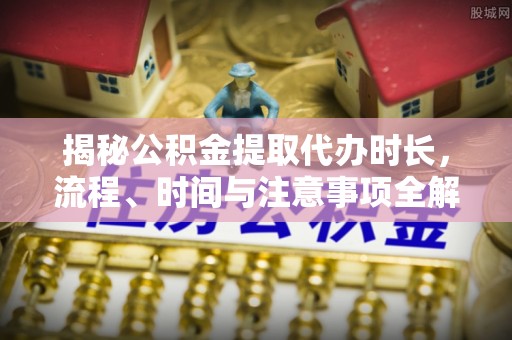 师宗揭秘公积金提取代办时长，流程、时间与注意事项全解析