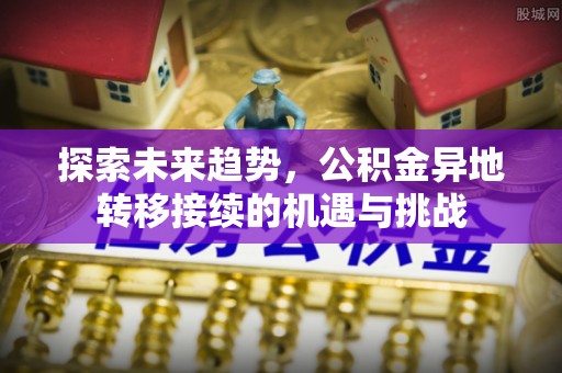 师宗探索未来趋势，公积金异地转移接续的机遇与挑战